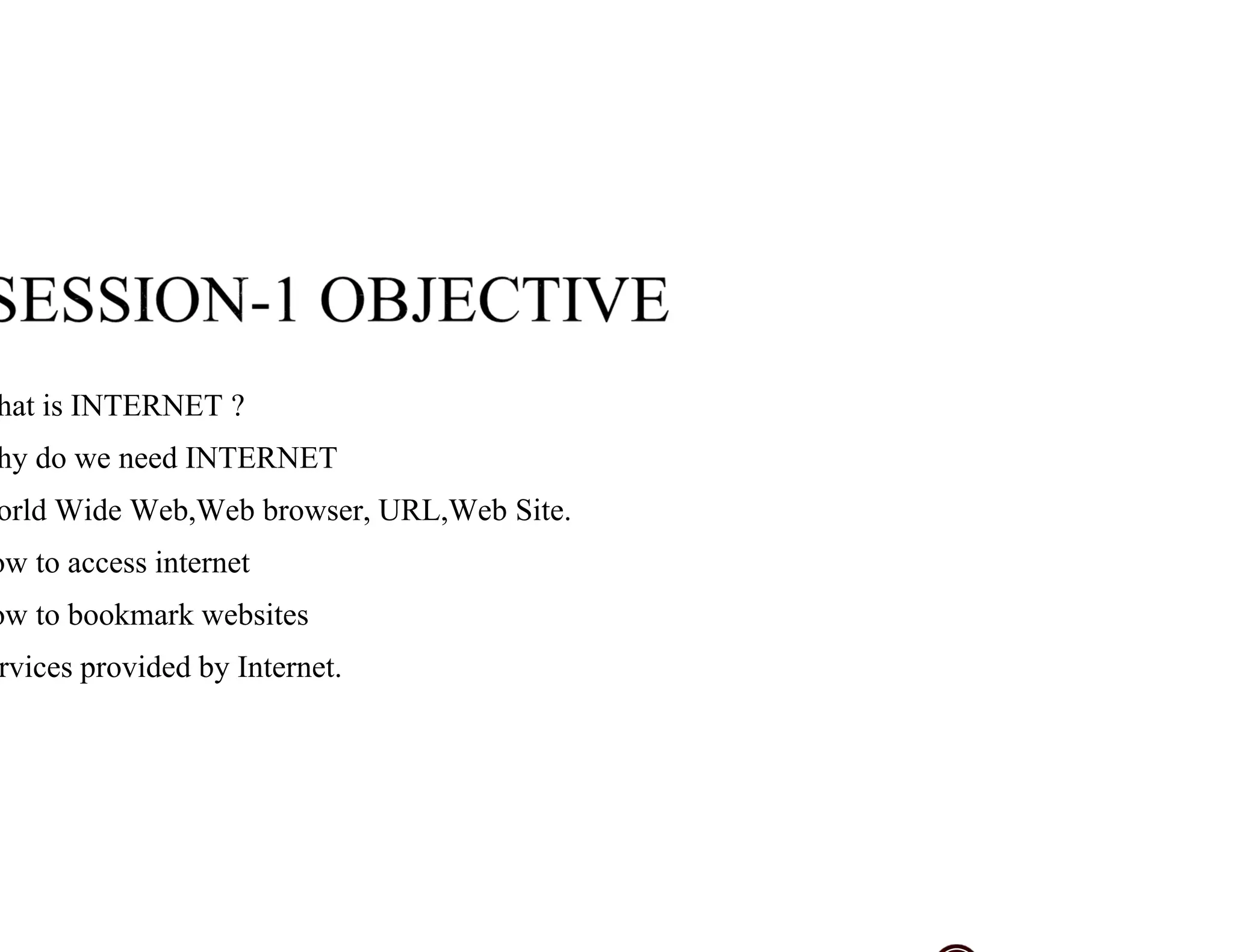 hat is INTERNET ?
hy do we need INTERNET
orld Wide Web,Web browser, URL,Web Site.
ow to access internet
ow to bookmark websites
rvices provided by Internet.
 
