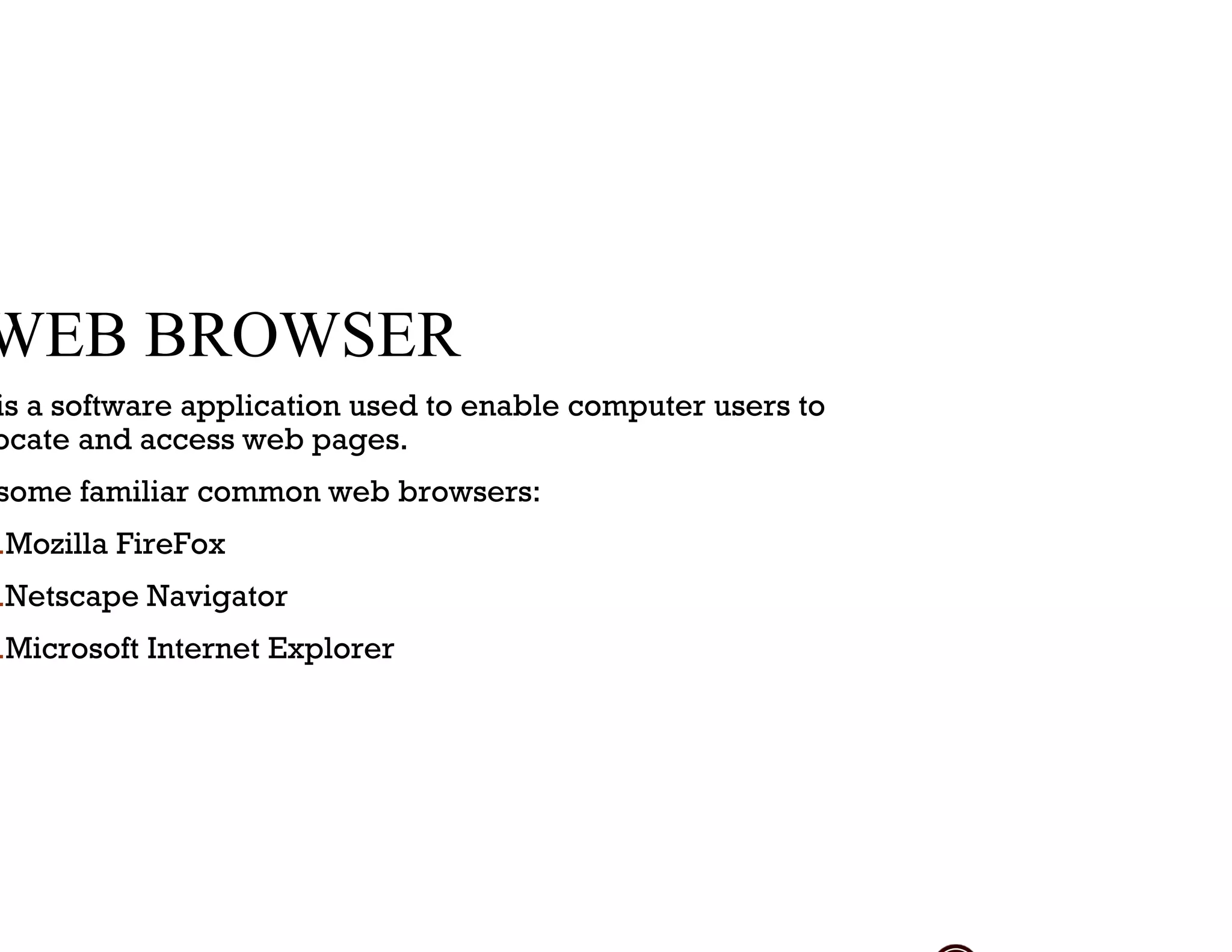 WEB BROWSER
is a software application used to enable computer users to
ocate and access web pages.
some familiar common web browsers:
.Mozilla FireFox
.Netscape Navigator
.Microsoft Internet Explorer
 