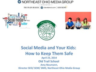Social Media and Your Kids:
How to Keep Them Safe
April 23, 2014
Old Trail School
Amy Neumann,
Director SEO/ SEM/ SMO, Northeast Ohio Media Group
 
