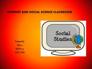INTERNET AND SOCIAL SCIENCE CLASSROOM
Preparedby
Shiji v s
RollNo :14
GCTE, TVM
 
