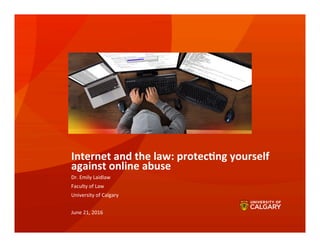  	
  	
  
Internet	
  and	
  the	
  law:	
  protec0ng	
  yourself	
  
against	
  online	
  abuse	
  
Dr.	
  Emily	
  Laidlaw	
  
Faculty	
  of	
  Law	
  
University	
  of	
  Calgary	
  
	
  
June	
  21,	
  2016	
  
 