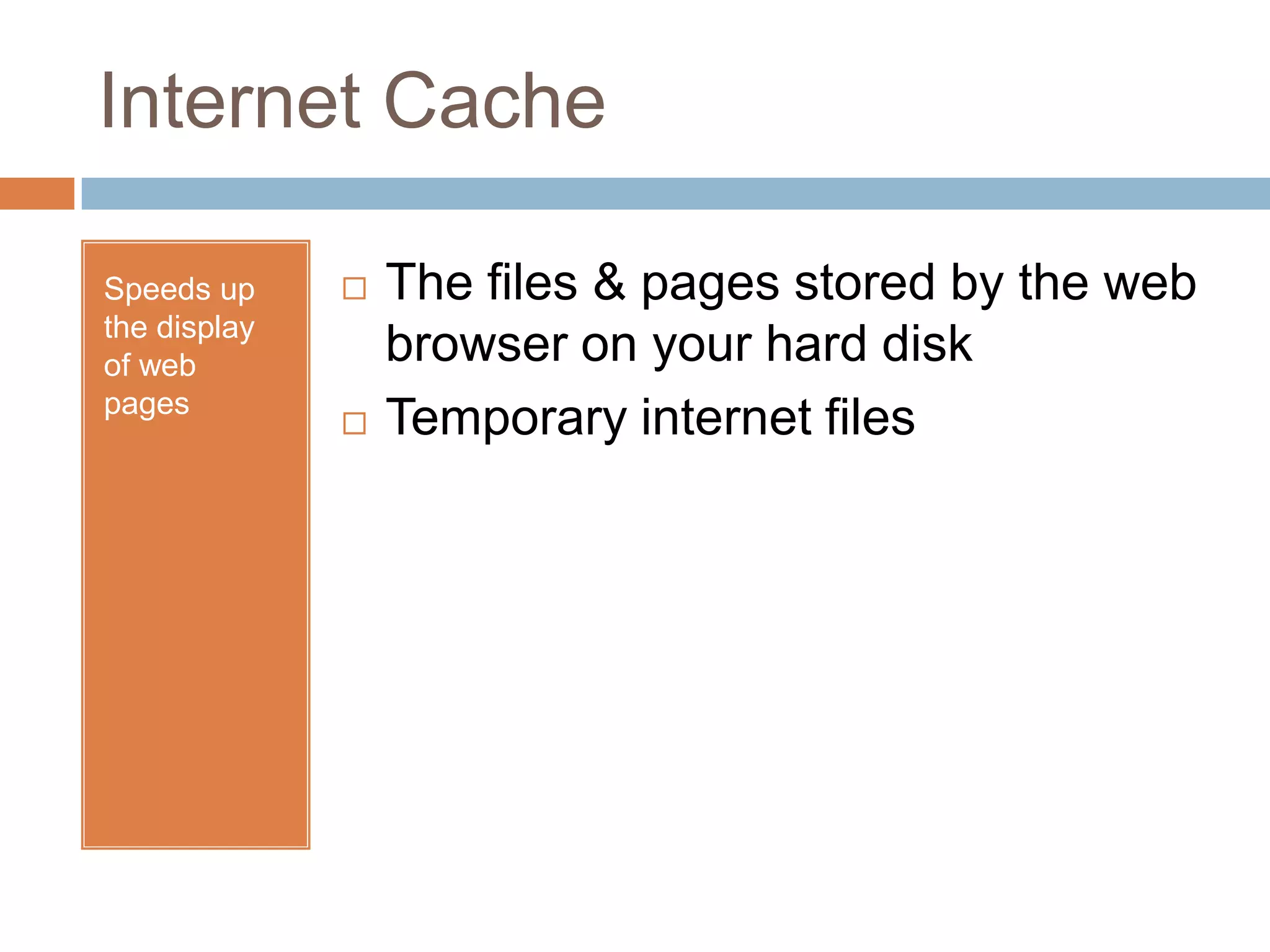 Internet CacheSpeeds up the display of web pagesThe files & pages stored by the web browser on your hard disk Temporary internet files