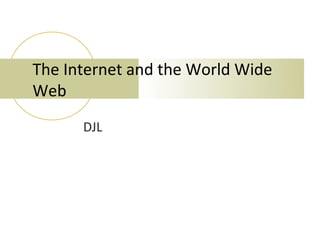 The Internet and the World Wide
Web
      DJL
 
