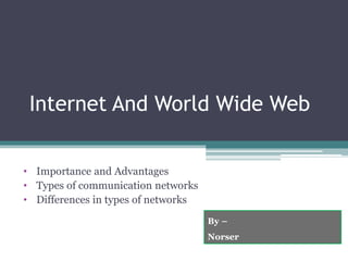 Internet And World Wide Web
• Importance and Advantages
• Types of communication networks
• Differences in types of networks
By –
Norser
 