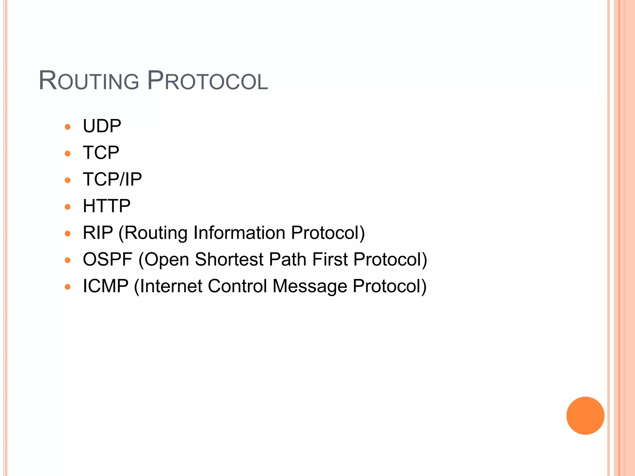 ROUTING PROTOCOL
 UDP
 TCP
 TCP/IP
 HTTP
 RIP (Routing Information Protocol)
 OSPF (Open Shortest Path First Protocol)
 ICMP (Internet Control Message Protocol)
 