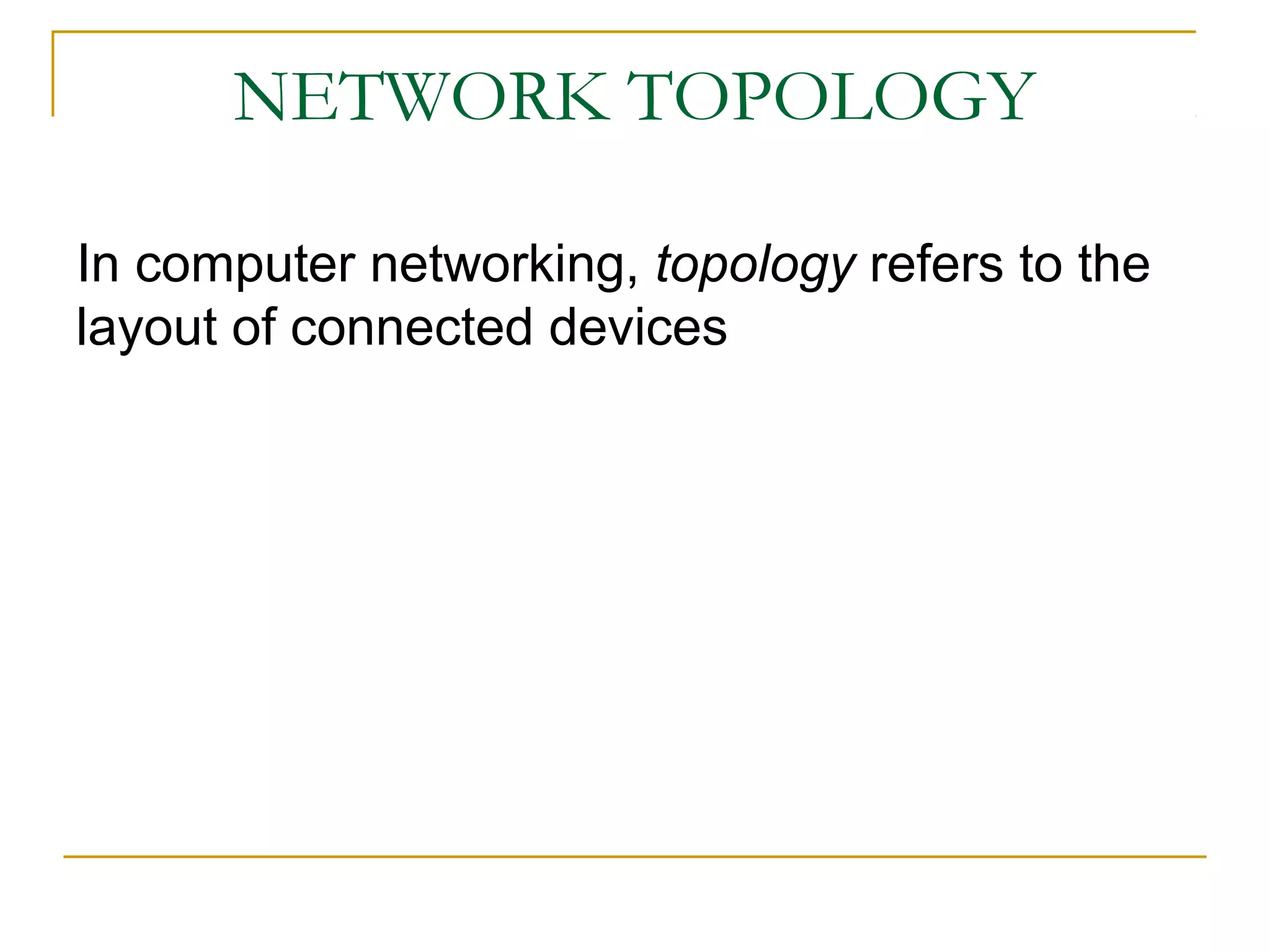 NETWORK TOPOLOGY

In computer networking, topology refers to the
layout of connected devices
 