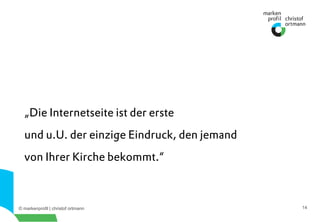 © markenprofil | christof ortmann 14
„Die Internetseite ist der erste
und u.U. der einzige Eindruck, den jemand
von Ihrer Kirche bekommt.“
 