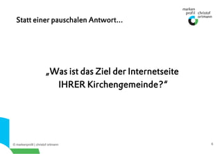 © markenprofil | christof ortmann 6
„Was ist das Ziel der Internetseite
IHRER Kirchengemeinde?“
Statt einer pauschalen Antwort...
 
