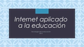 C
Internet aplicado
a la educación
Tecnología de la educación
2015
 