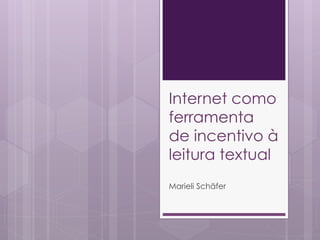 Internet como
ferramenta
de incentivo à
leitura textual
Marieli Schäfer

 