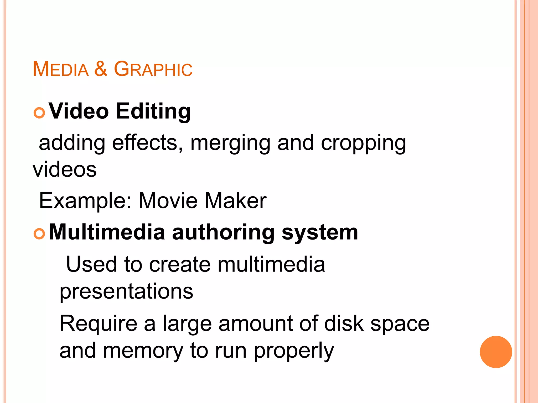 MEDIA & GRAPHIC
Video Editing
adding effects, merging and cropping
videos
Example: Movie Maker
Multimedia authoring system
Used to create multimedia
presentations
Require a large amount of disk space
and memory to run properly
 