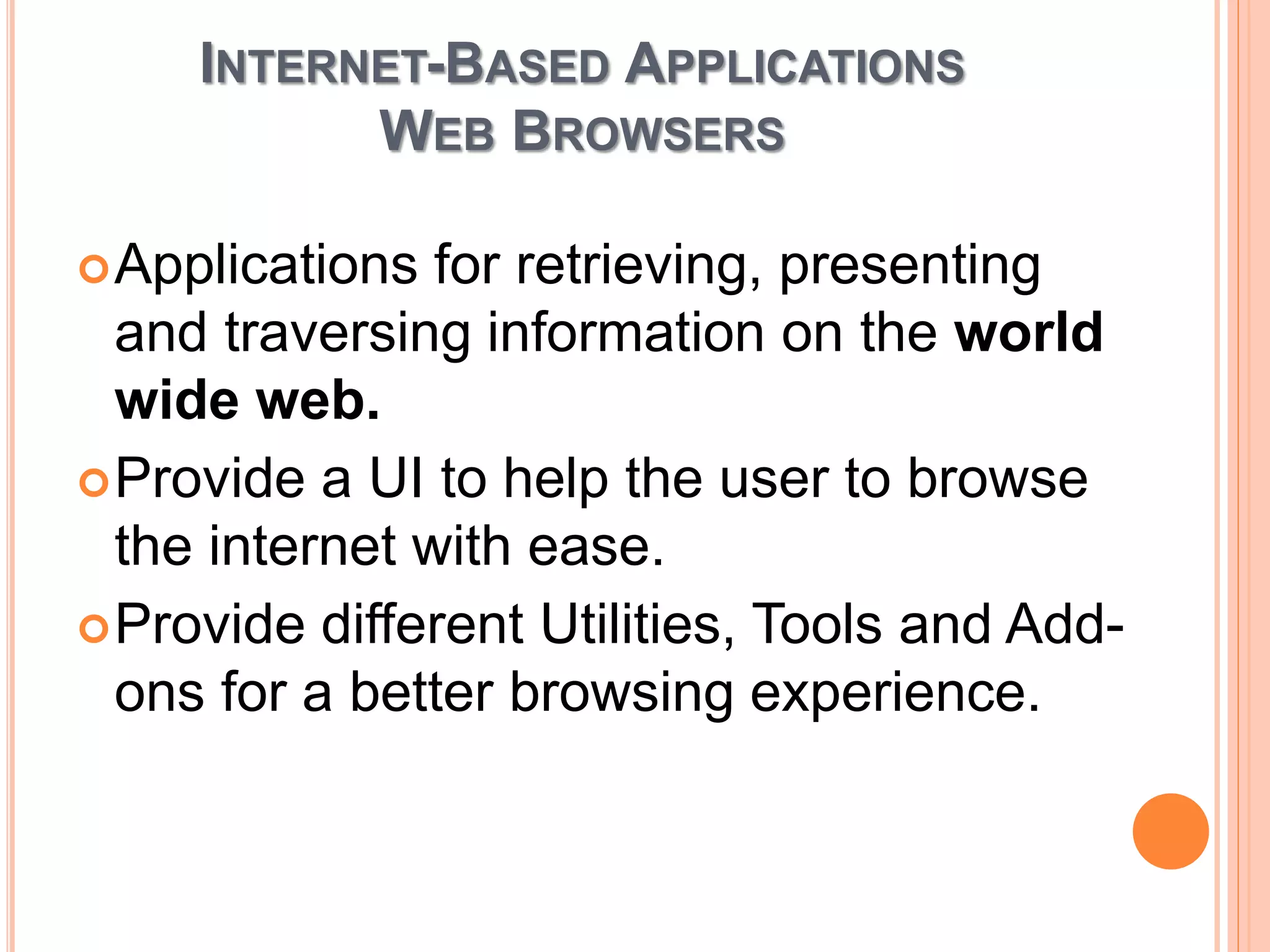 INTERNET-BASED APPLICATIONS
WEB BROWSERS
Applications for retrieving, presenting
and traversing information on the world
wide web.
Provide a UI to help the user to browse
the internet with ease.
Provide different Utilities, Tools and Add-
ons for a better browsing experience.
 