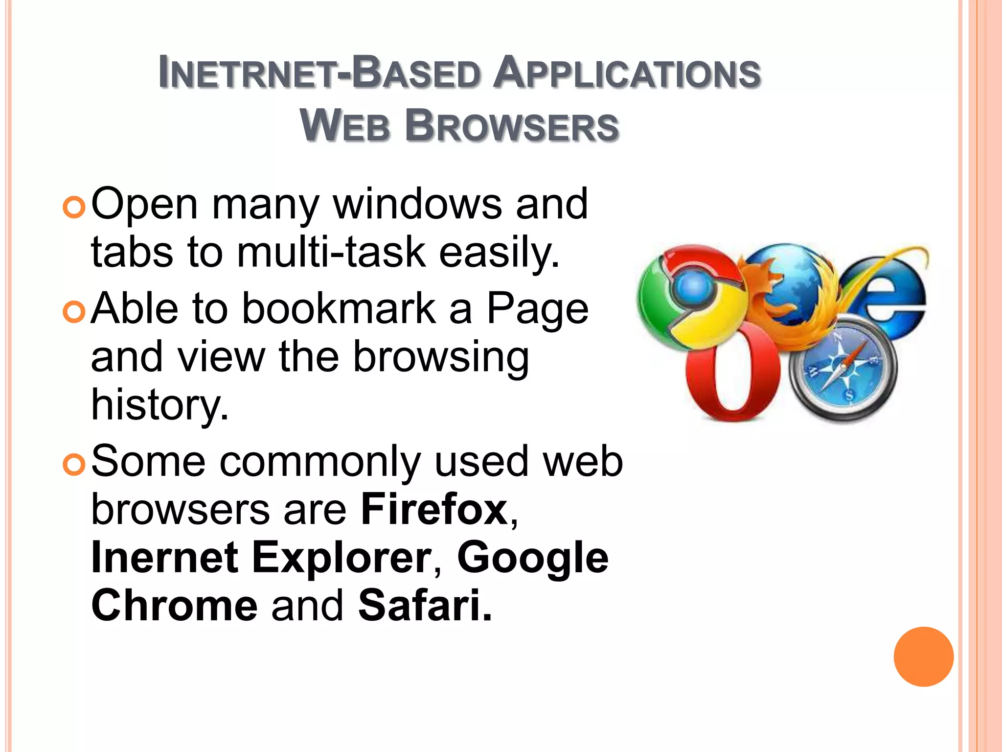 INETRNET-BASED APPLICATIONS
WEB BROWSERS
Open many windows and
tabs to multi-task easily.
Able to bookmark a Page
and view the browsing
history.
Some commonly used web
browsers are Firefox,
Inernet Explorer, Google
Chrome and Safari.
 