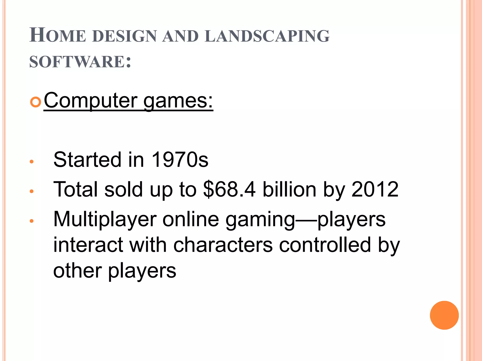 HOME DESIGN AND LANDSCAPING
SOFTWARE:
Computer games:
• Started in 1970s
• Total sold up to $68.4 billion by 2012
• Multiplayer online gaming—players
interact with characters controlled by
other players
 