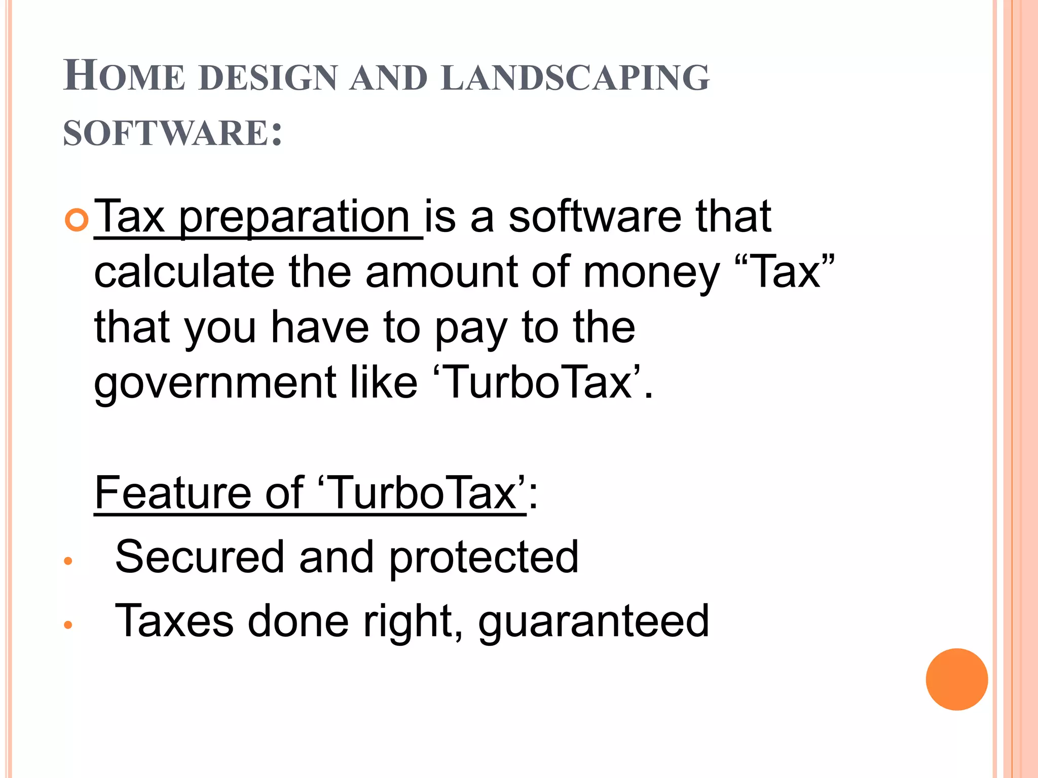 HOME DESIGN AND LANDSCAPING
SOFTWARE:
Tax preparation is a software that
calculate the amount of money “Tax”
that you have to pay to the
government like ‘TurboTax’.
Feature of ‘TurboTax’:
• Secured and protected
• Taxes done right, guaranteed
 