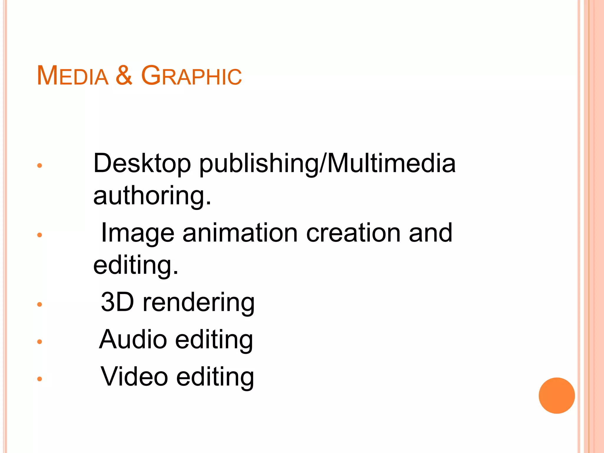 MEDIA & GRAPHIC
• Desktop publishing/Multimedia
authoring.
• Image animation creation and
editing.
• 3D rendering
• Audio editing
• Video editing
 