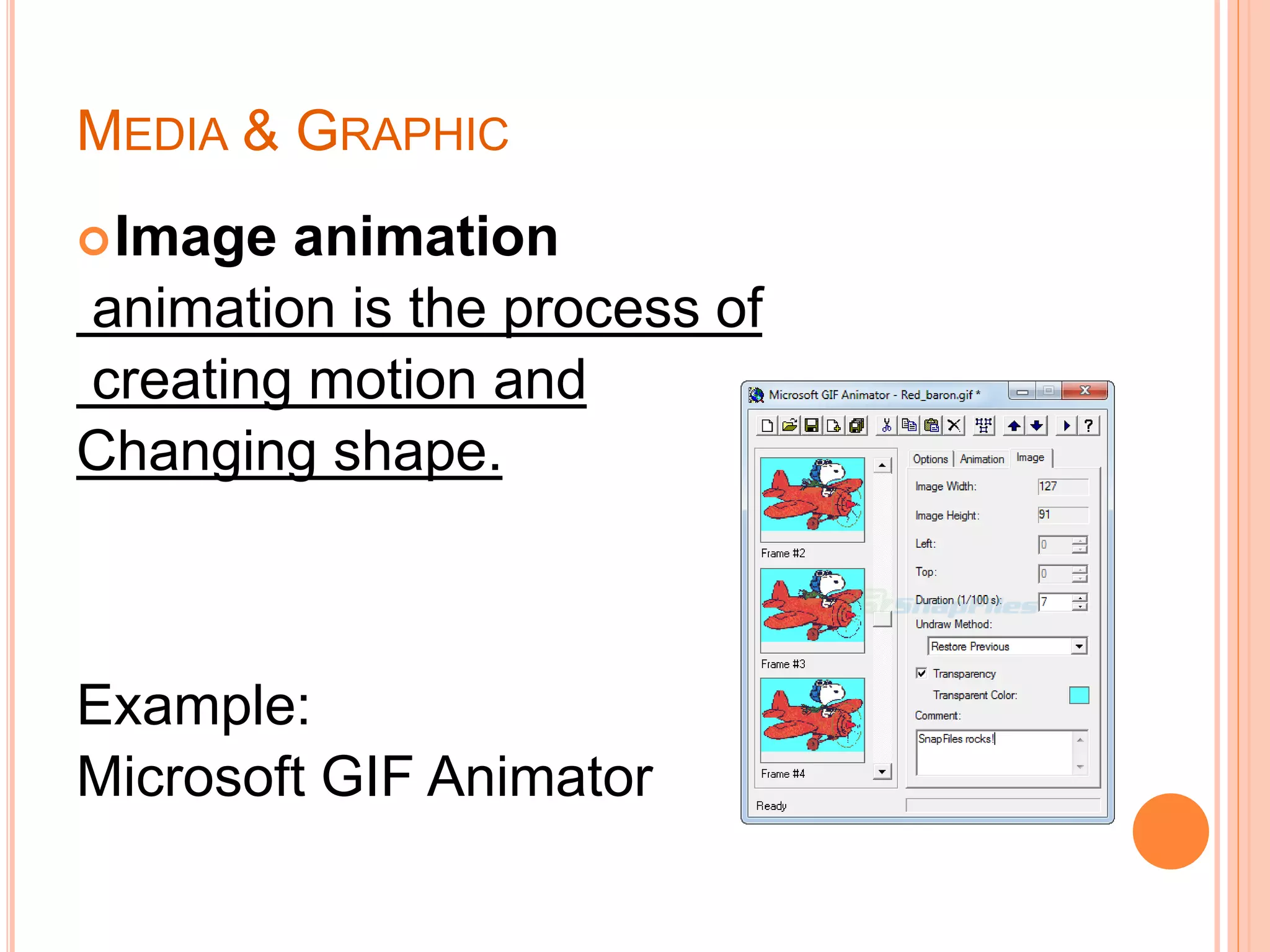 MEDIA & GRAPHIC
Image animation
animation is the process of
creating motion and
Changing shape.
Example:
Microsoft GIF Animator
 