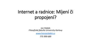Internet a radnice: Míjení či
propojení?
Jan Sládek
Filozofická fakulta Univerzity Karlovy
www.honzasladek.cz
775 999 689
 