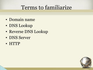 Terms to familiarize
• Domain name
• DNS Lookup
• Reverse DNS Lookup
• DNS Server
• HTTP
 