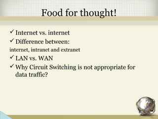 Food for thought!
Internet vs. internet
Difference between:
internet, intranet and extranet
LAN vs. WAN
Why Circuit Switching is not appropriate for
data traffic?
 
