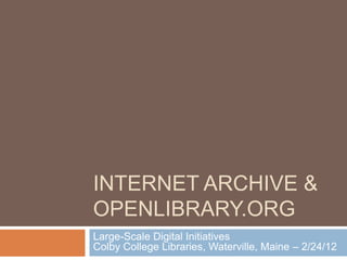 INTERNET ARCHIVE &
OPENLIBRARY.ORG
Large-Scale Digital Initiatives
Colby College Libraries, Waterville, Maine – 2/24/12
 