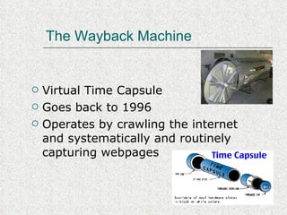 The Wayback Machine Virtual Time Capsule Goes back to 1996 Operates by crawling the internet and systematically and routinely capturing webpages 