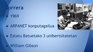 ● 1969
● ARPANET konputagailua
● Estatu Batuetako 3 unibertsitatetan
● William Gibson
Sorrera
 