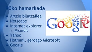 ● Artzie bilatzailea
● Netscape
● Internet explorer
o Micosoft
● Yahoo
● Hotmail, geroago Microsoft
● Google
90ko hamarkada
 