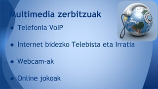 ● Telefonia VoIP
● Internet bidezko Telebista eta Irratia
● Webcam-ak
● Online jokoak
Multimedia zerbitzuak
 