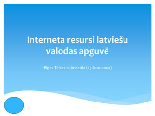 Interneta resursi latviešu
valodas apguvē
Rīgas Teikas vidusskola (13. komanda)

 