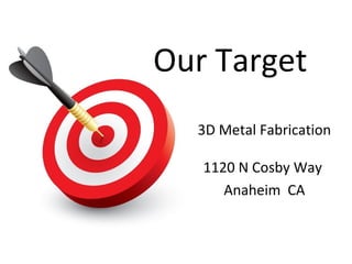 Our Target 
3D Metal Fabrication 
1120 N Cosby Way 
Anaheim CA 
 