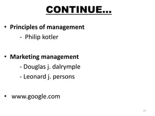 CONTINUE… 
• Principles of management 
- Philip kotler 
• Marketing management 
- Douglas j. dalrymple 
- Leonard j. persons 
• www.google.com 
29 
 