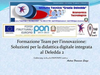 Andrea Francesco Scozzi
Codice prg: 10.8.4.A1-FSEPONPU-2016-3
Formazione Team per l’innovazione:
Soluzioni per la didattica digitale integrata
al Deledda 2
 
