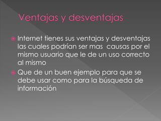  Internet tienes sus ventajas y desventajas
las cuales podrían ser mas causas por el
mismo usuario que le de un uso correcto
al mismo
 Que de un buen ejemplo para que se
debe usar como para la búsqueda de
información
 