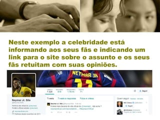 Neste exemplo a celebridade está
informando aos seus fãs e indicando um
link para o site sobre o assunto e os seus
fãs retuitam com suas opiniões.
 