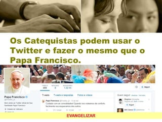 Os Catequistas podem usar o
Twitter e fazer o mesmo que o
Papa Francisco.
 