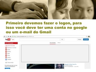 Primeiro devemos fazer o logon, para
isso você deve ter uma conta no google
ou um e-mail do Gmail
 