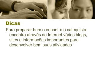 Dicas
Para preparar bem o encontro o catequista
encontra através da Internet vários blogs,
sites e informações importantes para
desenvolver bem suas atividades
 