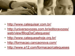 • http://www.catequisar.com.br/
• http://universovozes.com.br/editoravozes/
web/view/BlogDaCatequese/
• http://www.catequesehoje.org.br/
• http://formacao.cancaonova.com/
• http://www.a12.com/formacao/catequeses
 