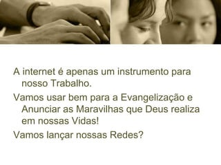 A internet é apenas um instrumento para
nosso Trabalho.
Vamos usar bem para a Evangelização e
Anunciar as Maravilhas que Deus realiza
em nossas Vidas!
Vamos lançar nossas Redes?
 