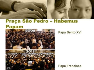Praça São Pedro – Habemus
Papam
Papa Bento XVI
Papa Francisco
 