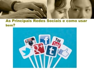 As Principais Redes Sociais e como usar
bem?
 