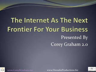 The Internet As The Next Frontier For Your Business Presented By Corey Graham 2.0 www.CoreyKGraham.me                        www.DrenalinProductions.biz 