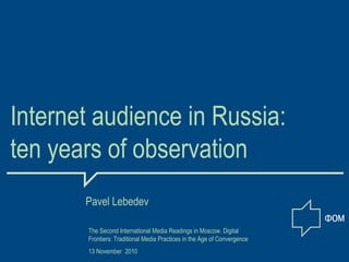 Internet audience in Russia:
ten years of observation
Pavel Lebedev
The Second International Media Readings in Moscow. Digital
Frontiers: Traditional Media Practices in the Age of Convergence
13 November 2010
 