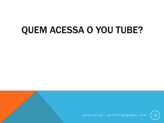 Quem acessa o You Tube?Guto xavier – gutoffline@gmail.com12
