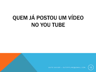 Quem já postou um vídeo no You TubeGuto xavier – gutoffline@gmail.com13