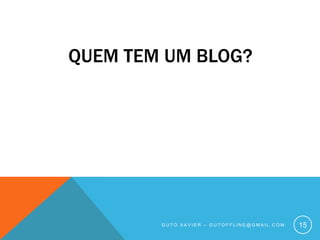 Quem tem um blog?Guto xavier – gutoffline@gmail.com15