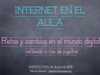 INTERNET EN EL
        AULA
Retos y cambios en el mundo digital
        reflexión a ras de pupitre

         BARCELONA, 26 de junio de 2008
          Ramon Barlam - rbarlam@pangea.org
 