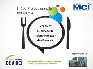 Thèse Professionnelle!
Sophie Merle!
INTERNET 
Au service du 
« Manger mieux » 
des Français
MBA MCI 2014
Sophie MERLE
 