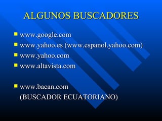 ALGUNOS BUSCADORES
 www.google.com
 www.yahoo.es (www.espanol.yahoo.com)
 www.yahoo.com
 www.altavista.com


   www.bacan.com
    (BUSCADOR ECUATORIANO)
 